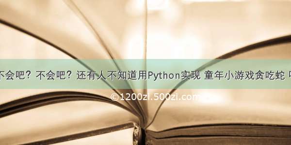 不会吧？不会吧？还有人不知道用Python实现 童年小游戏贪吃蛇 吗