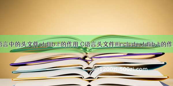 c语言中的头文件stdlib.h的作用 C语言头文件#includestdlib.h的作用