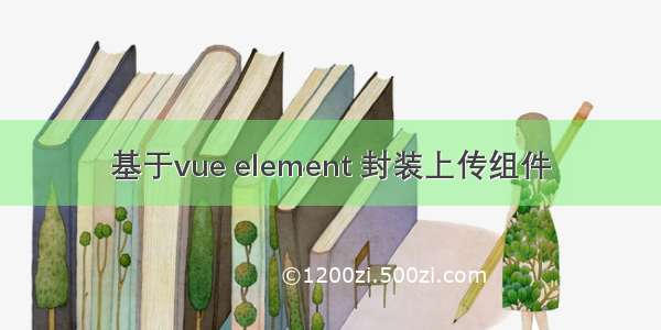 基于vue element 封装上传组件