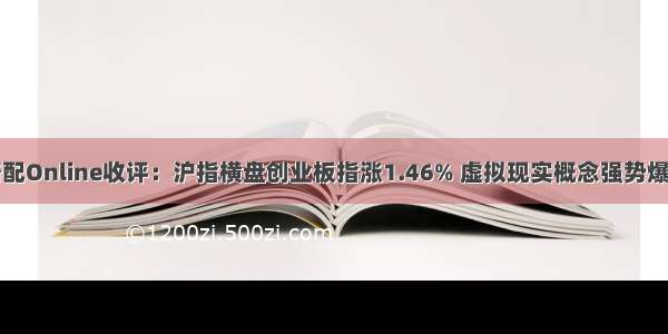 搭配Online收评：沪指横盘创业板指涨1.46% 虚拟现实概念强势爆发