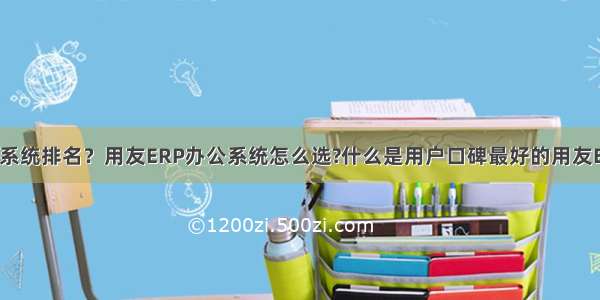 用友ERP系统排名？用友ERP办公系统怎么选?什么是用户口碑最好的用友ERP系统？