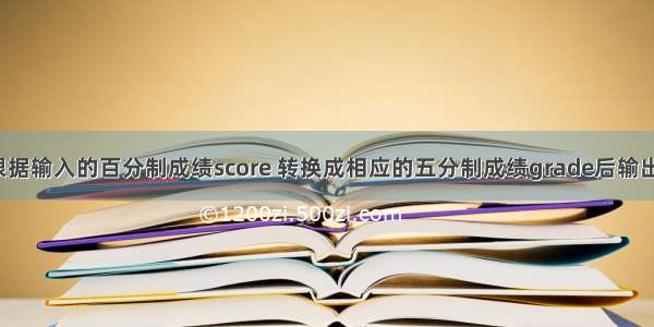 根据输入的百分制成绩score 转换成相应的五分制成绩grade后输出。