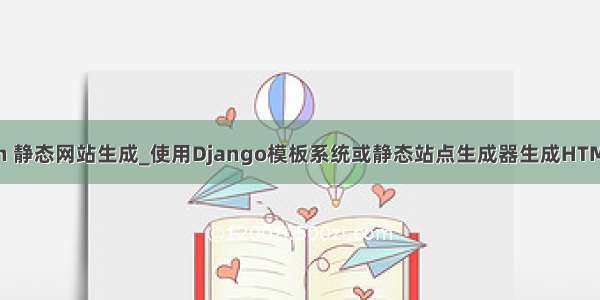 python 静态网站生成_使用Django模板系统或静态站点生成器生成HTML文件？