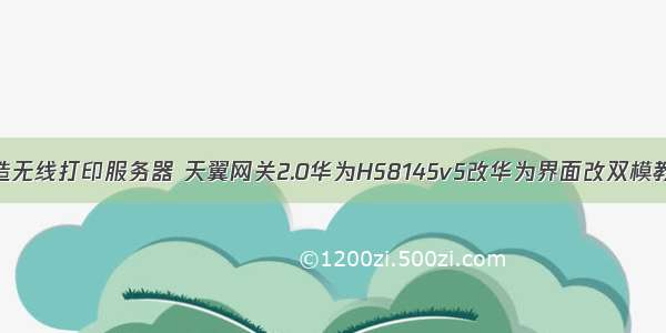 电信网关改造无线打印服务器 天翼网关2.0华为HS8145v5改华为界面改双模教程（转别人