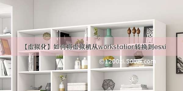 【虚拟化】如何将虚拟机从workstation转换到esxi