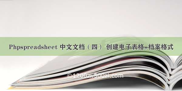 Phpspreadsheet 中文文档（四） 创建电子表格+档案格式