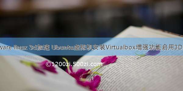 vmware linux 3d加速 Ubuntu虚拟机安装Virtualbox增强功能启用3D加速