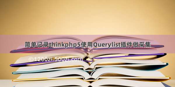 简单记录thinkphp5使用Querylist插件做采集