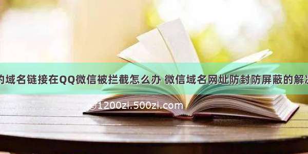 推广的域名链接在QQ微信被拦截怎么办 微信域名网址防封防屏蔽的解决办法