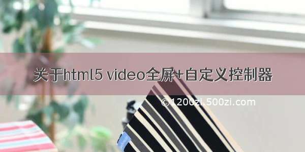 关于html5 video全屏+自定义控制器