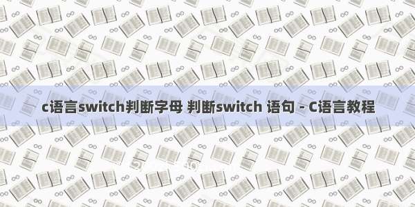 c语言switch判断字母 判断switch 语句 - C语言教程