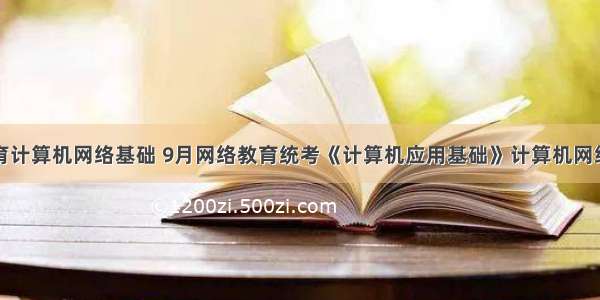 希赛教育计算机网络基础 9月网络教育统考《计算机应用基础》计算机网络模拟题