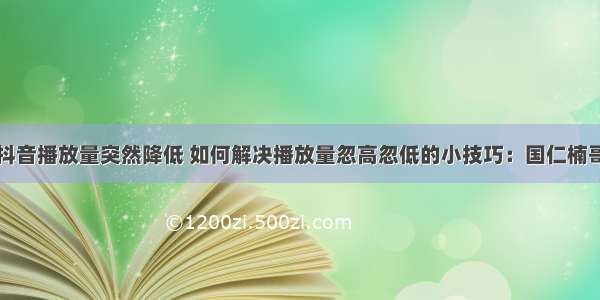 抖音播放量突然降低 如何解决播放量忽高忽低的小技巧：国仁楠哥