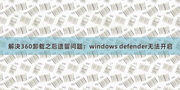 解决360卸载之后遗留问题：windows defender无法开启