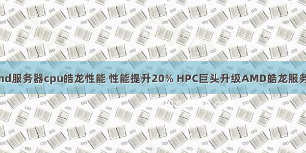 amd服务器cpu皓龙性能 性能提升20% HPC巨头升级AMD皓龙服务器