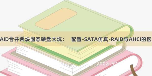 RAID合并两块固态硬盘大坑：   配置-SATA仿真-RAID与AHCI的区别