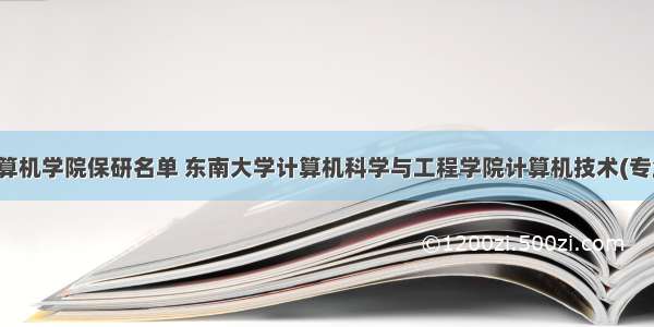 东南大学计算机学院保研名单 东南大学计算机科学与工程学院计算机技术(专业学位)保研