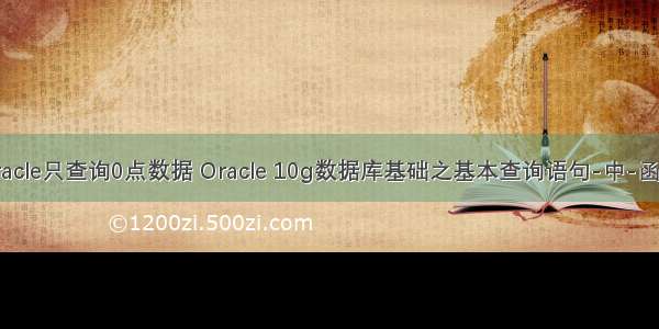 oracle只查询0点数据 Oracle 10g数据库基础之基本查询语句-中-函数