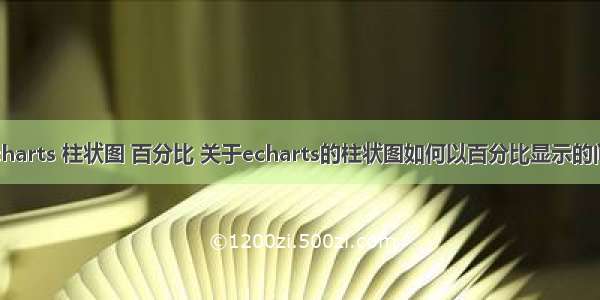 escharts 柱状图 百分比 关于echarts的柱状图如何以百分比显示的问题