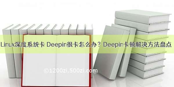 Linux深度系统卡 Deepin很卡怎么办？Deepin卡顿解决方法盘点