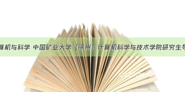 中国矿大计算机与科学 中国矿业大学（徐州）计算机科学与技术学院研究生导师：杨小冬