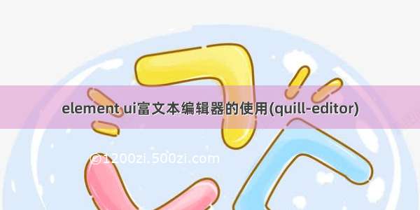 element ui富文本编辑器的使用(quill-editor)