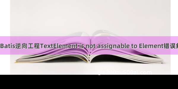 MyBatis逆向工程TextElement is not assignable to Element错误解决