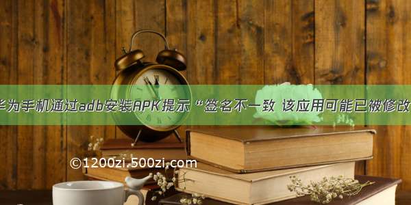 华为手机通过adb安装APK提示“签名不一致 该应用可能已被修改”