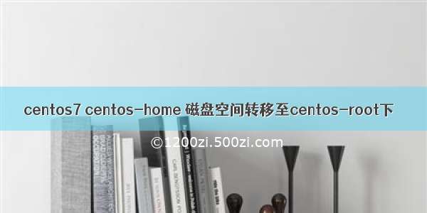 centos7 centos-home 磁盘空间转移至centos-root下