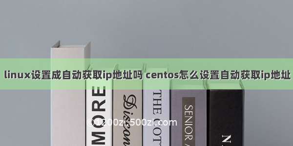 linux设置成自动获取ip地址吗 centos怎么设置自动获取ip地址