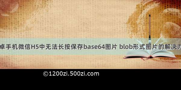 安卓手机微信H5中无法长按保存base64图片 blob形式图片的解决办法