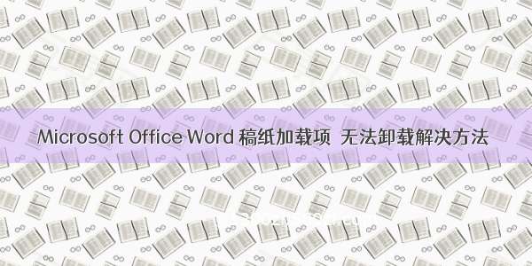 Microsoft Office Word 稿纸加载项  无法卸载解决方法