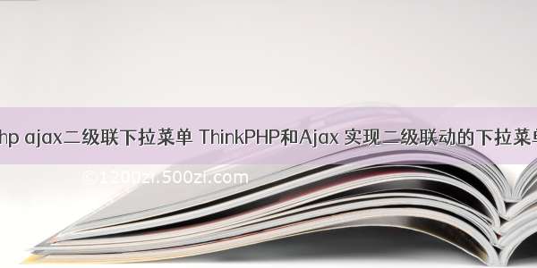 php ajax二级联下拉菜单 ThinkPHP和Ajax 实现二级联动的下拉菜单