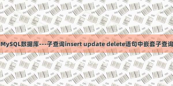 MySQL数据库---子查询insert update delete语句中嵌套子查询