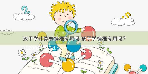 孩子学计算机编程有用吗 孩子学编程有用吗？