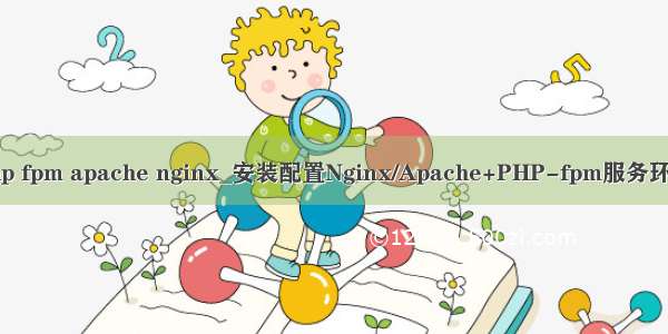 php fpm apache nginx_安装配置Nginx/Apache+PHP-fpm服务环境