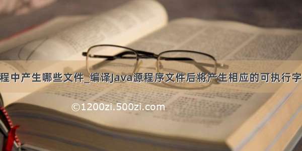 java编译过程中产生哪些文件_编译Java源程序文件后将产生相应的可执行字节码文件 这