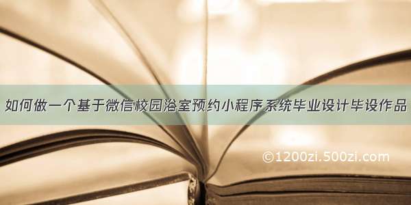 如何做一个基于微信校园浴室预约小程序系统毕业设计毕设作品