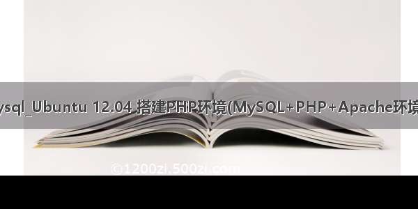 手把手 php mysql_Ubuntu 12.04 搭建PHP环境(MySQL+PHP+Apache环境)手把手教程 含