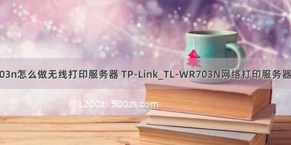 tp703n怎么做无线打印服务器 TP-Link_TL-WR703N网络打印服务器.txt