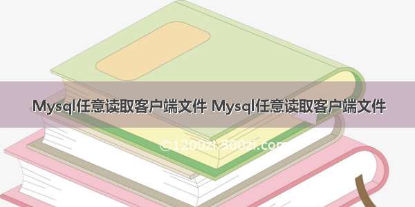 Mysql任意读取客户端文件 Mysql任意读取客户端文件