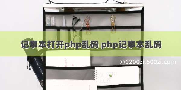 记事本打开php乱码 php记事本乱码