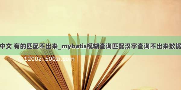 mysql搜索中文 有的匹配不出来_mybatis模糊查询匹配汉字查询不出来数据 匹配字符和