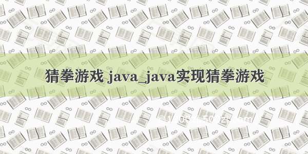 猜拳游戏 java_java实现猜拳游戏