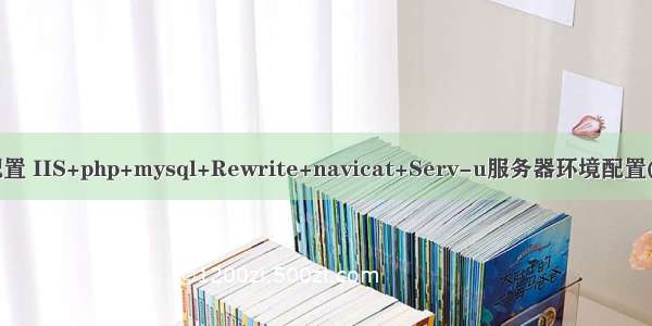 php71u配置 IIS+php+mysql+Rewrite+navicat+Serv-u服务器环境配置(365专用)