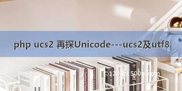 php ucs2 再探Unicode---ucs2及utf8