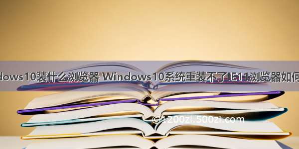 w ndows10装什么浏览器 Windows10系统重装不了IE11浏览器如何解决