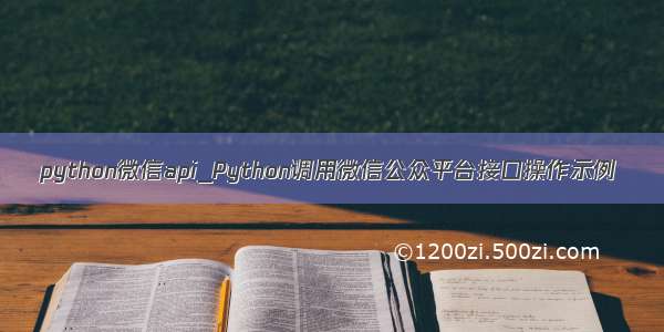 python微信api_Python调用微信公众平台接口操作示例