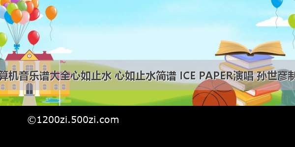 计算机音乐谱大全心如止水 心如止水简谱 ICE PAPER演唱 孙世彦制谱