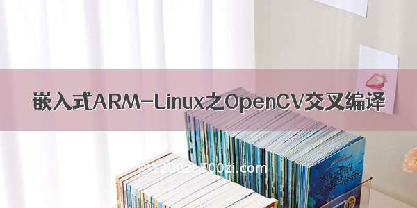 嵌入式ARM-Linux之OpenCV交叉编译